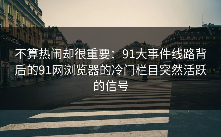 不算热闹却很重要：91大事件线路背后的91网浏览器的冷门栏目突然活跃的信号