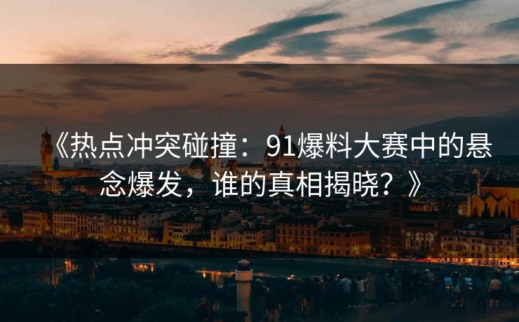《热点冲突碰撞：91爆料大赛中的悬念爆发，谁的真相揭晓？》
